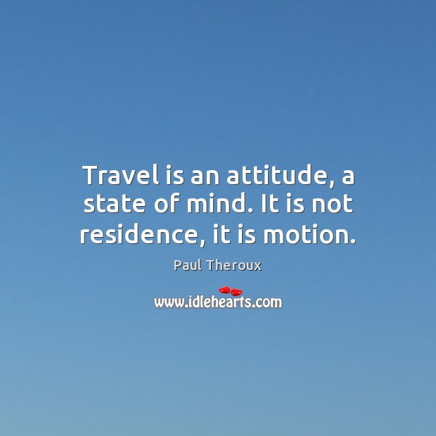 Travel is an attitude, a state of mind. It is not residence, it is motion. Image