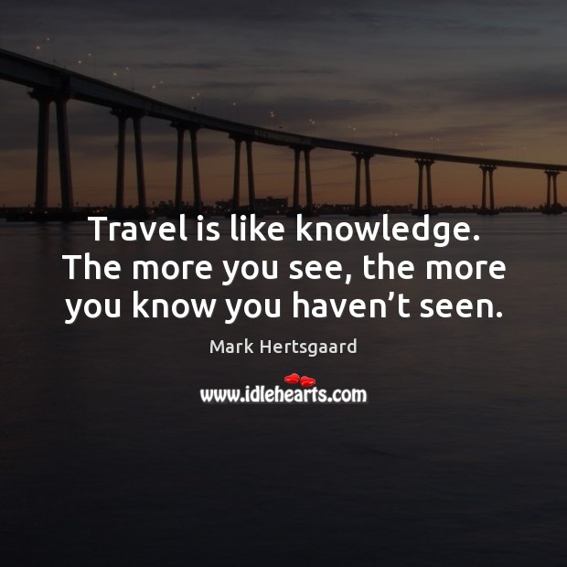 Travel is like knowledge. The more you see, the more you know you haven’t seen. Travel Quotes Image