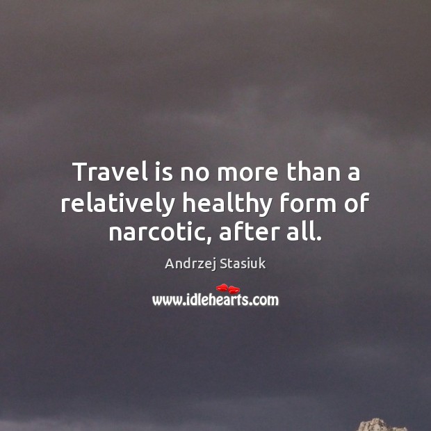 Travel is no more than a relatively healthy form of narcotic, after all. Image