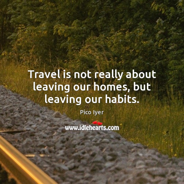 Travel is not really about leaving our homes, but leaving our habits. Pico Iyer Picture Quote