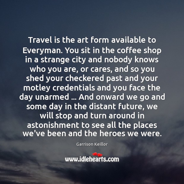 Travel is the art form available to Everyman. You sit in the Image