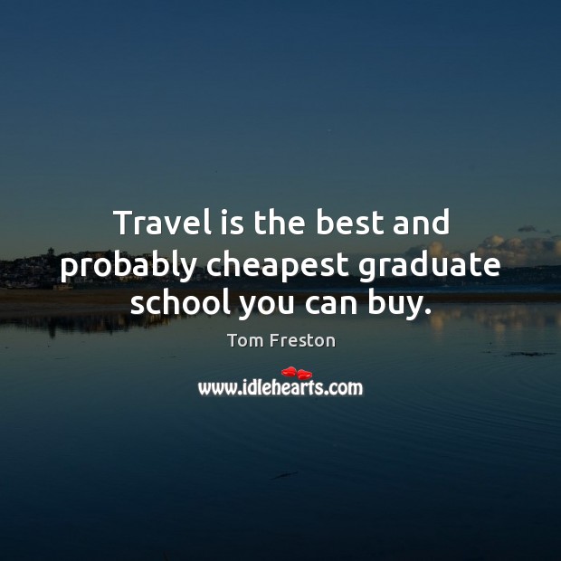 Travel is the best and probably cheapest graduate school you can buy. Tom Freston Picture Quote