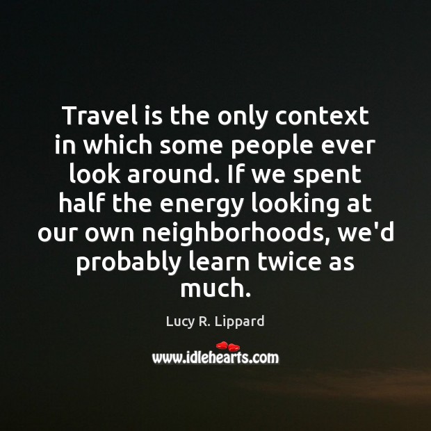 Travel is the only context in which some people ever look around. Lucy R. Lippard Picture Quote