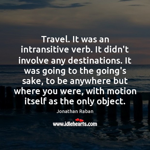 Travel. It was an intransitive verb. It didn’t involve any destinations. It Jonathan Raban Picture Quote