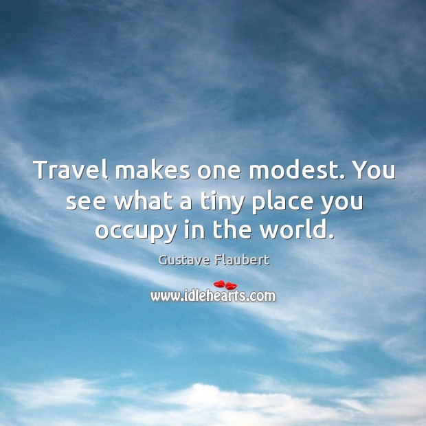 Travel makes one modest. You see what a tiny place you occupy in the world. Gustave Flaubert Picture Quote