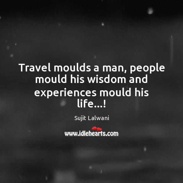 Travel moulds a man, people mould his wisdom and experiences mould his life…! Sujit Lalwani Picture Quote