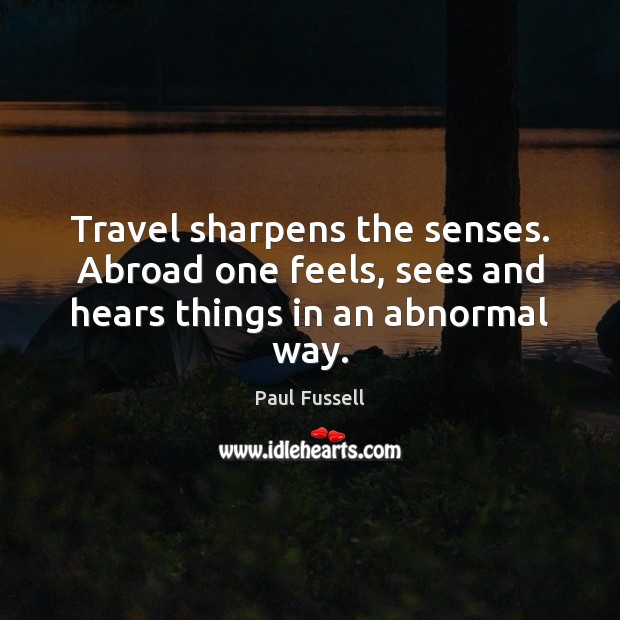 Travel sharpens the senses. Abroad one feels, sees and hears things in an abnormal way. Paul Fussell Picture Quote