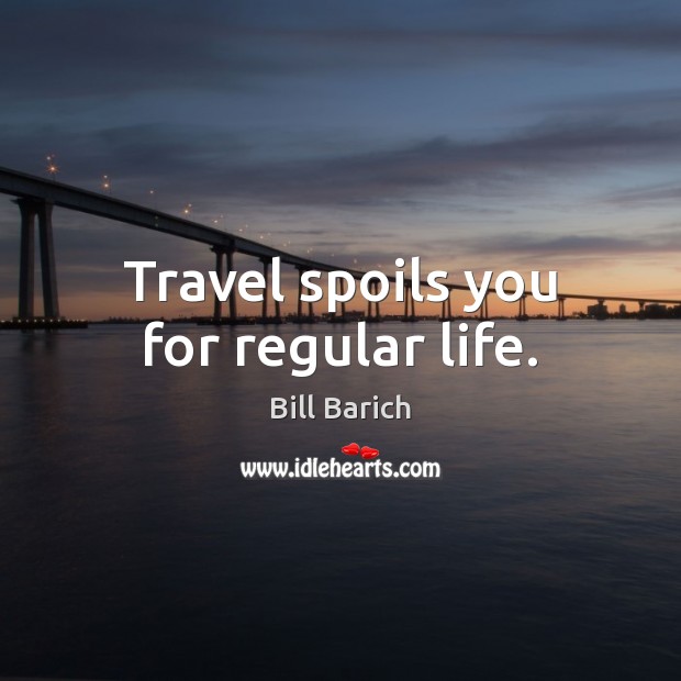 Travel spoils you for regular life. Bill Barich Picture Quote