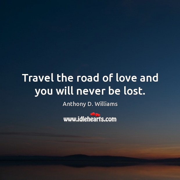 Travel the road of love and you will never be lost. Anthony D. Williams Picture Quote