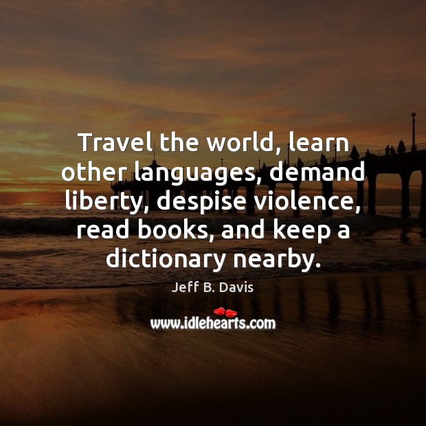 Travel the world, learn other languages, demand liberty, despise violence, read books, Jeff B. Davis Picture Quote