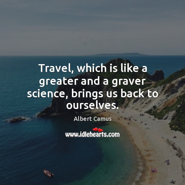 Travel, which is like a greater and a graver science, brings us back to ourselves. Image