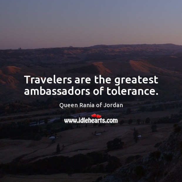 Travelers are the greatest ambassadors of tolerance. Queen Rania of Jordan Picture Quote