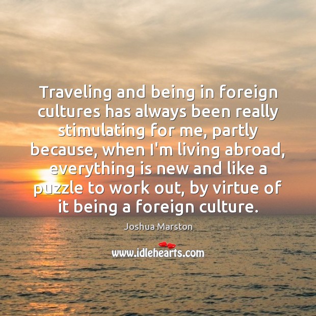 Traveling and being in foreign cultures has always been really stimulating for Joshua Marston Picture Quote