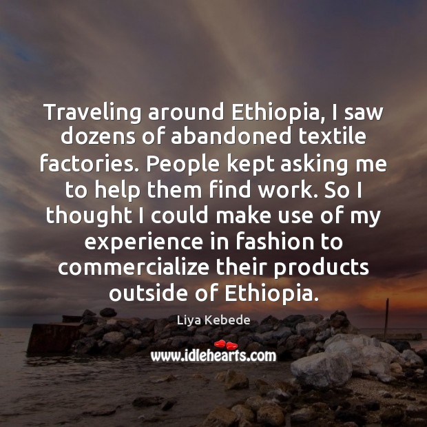 Traveling around Ethiopia, I saw dozens of abandoned textile factories. People kept Liya Kebede Picture Quote