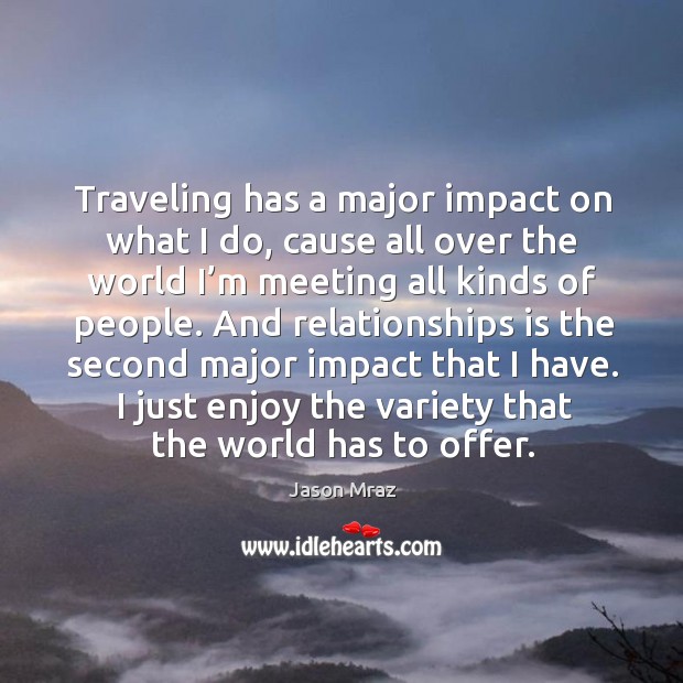 Traveling has a major impact on what I do, cause all over the world I’m meeting all kinds of people. Jason Mraz Picture Quote