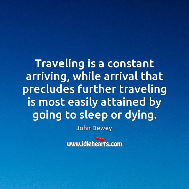 Traveling is a constant arriving, while arrival that precludes further traveling is John Dewey Picture Quote