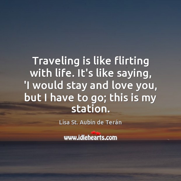 Traveling is like flirting with life. It’s like saying, ‘I would stay Lisa St. Aubin de Terán Picture Quote