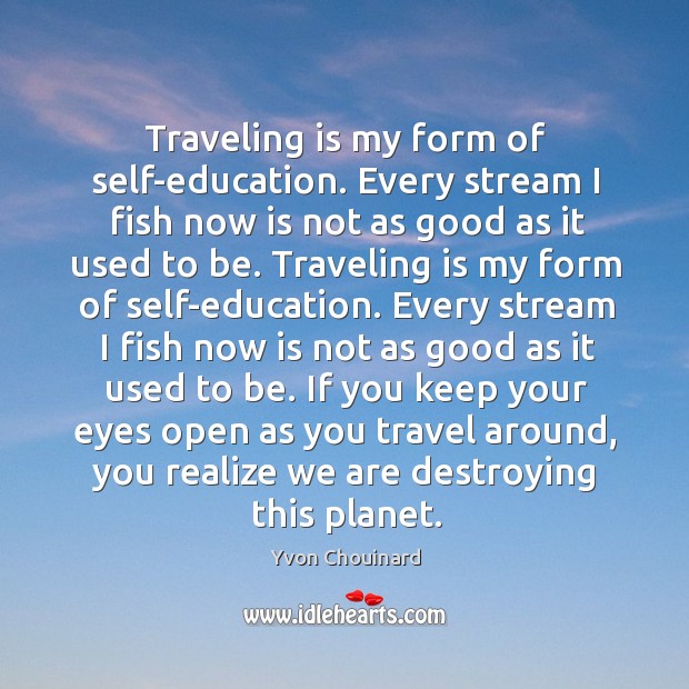 Traveling is my form of self-education. Every stream I fish now is not as good as it used to be. Yvon Chouinard Picture Quote