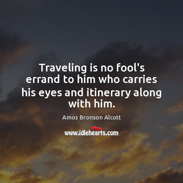 Traveling is no fool’s errand to him who carries his eyes and itinerary along with him. Amos Bronson Alcott Picture Quote