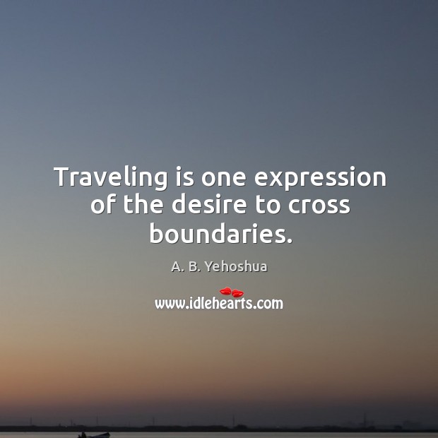 Traveling is one expression of the desire to cross boundaries. A. B. Yehoshua Picture Quote