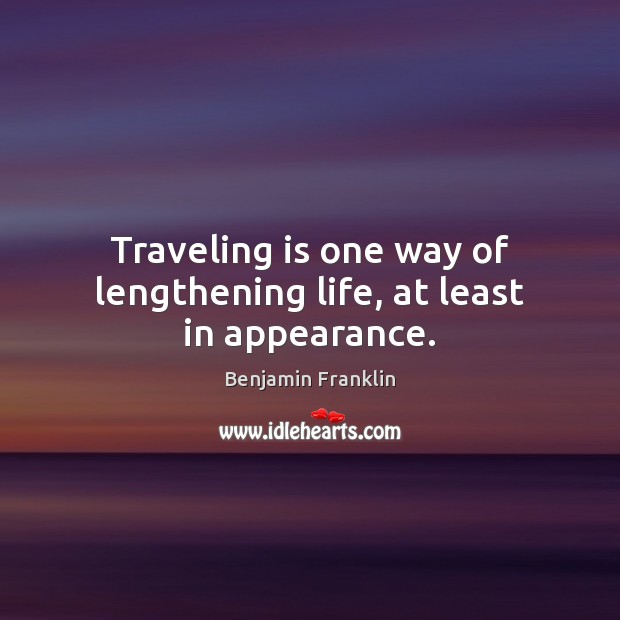 Traveling is one way of lengthening life, at least in appearance. Benjamin Franklin Picture Quote