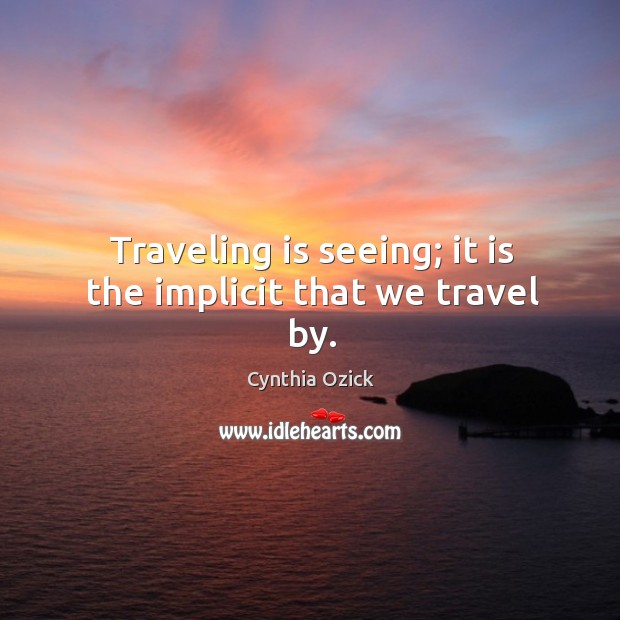 Traveling is seeing; it is the implicit that we travel by. Cynthia Ozick Picture Quote