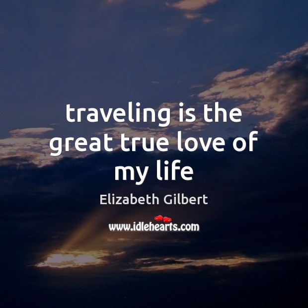 Traveling is the great true love of my life Elizabeth Gilbert Picture Quote