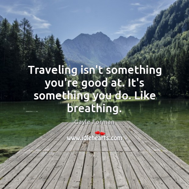 Traveling isn’t something you’re good at. It’s something you do. Like breathing. Gayle Forman Picture Quote