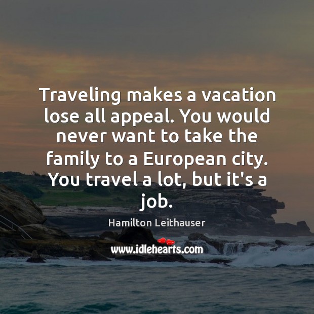Traveling makes a vacation lose all appeal. You would never want to Hamilton Leithauser Picture Quote