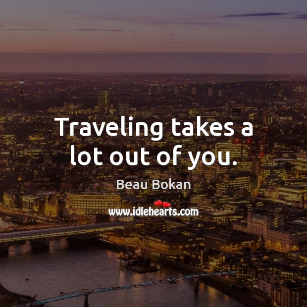 Traveling takes a lot out of you. Beau Bokan Picture Quote