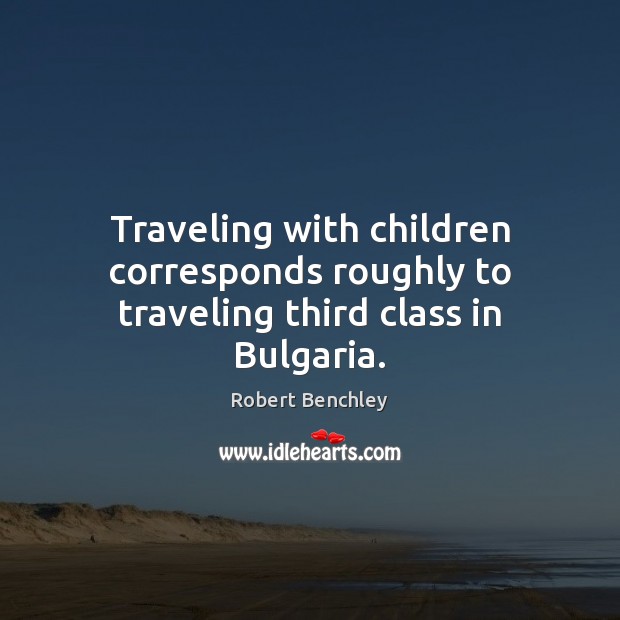 Traveling with children corresponds roughly to traveling third class in Bulgaria. Robert Benchley Picture Quote