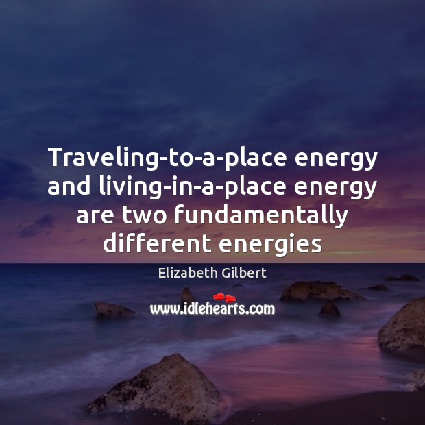 Traveling-to-a-place energy and living-in-a-place energy are two fundamentally different energies Elizabeth Gilbert Picture Quote