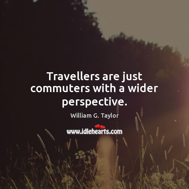 Travellers are just commuters with a wider perspective. Image