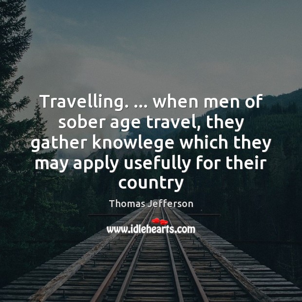 Travelling. … when men of sober age travel, they gather knowlege which they Image