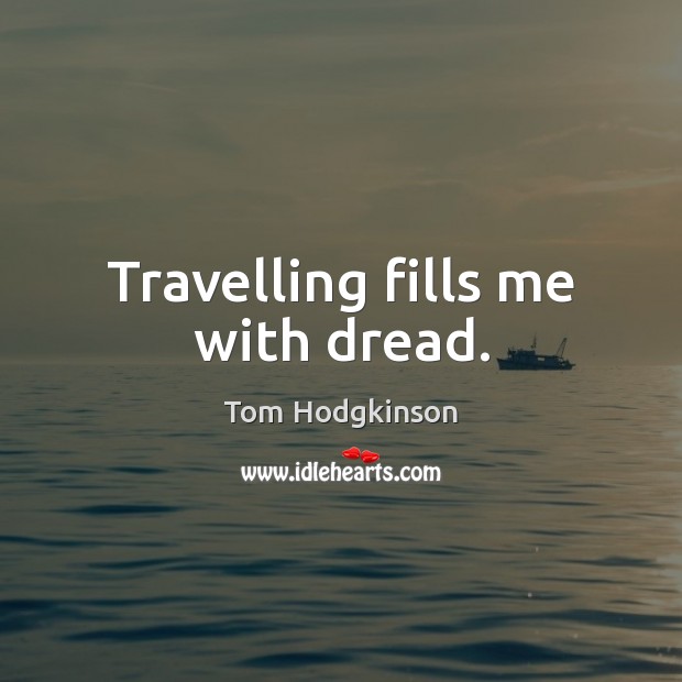 Travelling fills me with dread. Tom Hodgkinson Picture Quote