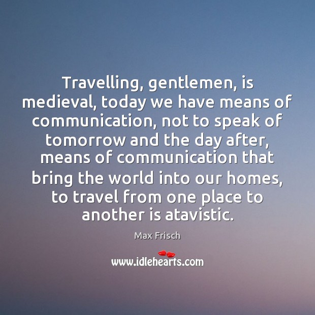 Travelling, gentlemen, is medieval, today we have means of communication, not to Max Frisch Picture Quote