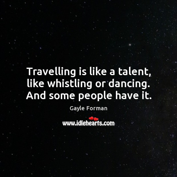 Travelling is like a talent, like whistling or dancing. And some people have it. Gayle Forman Picture Quote