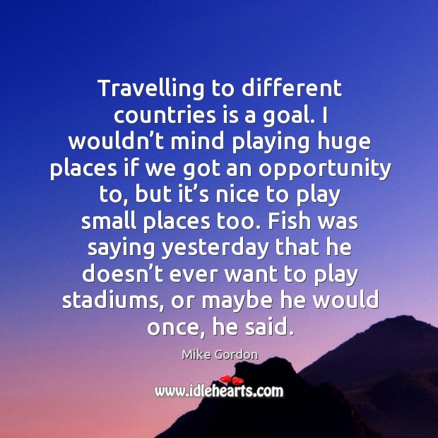 Travelling to different countries is a goal. I wouldn’t mind playing huge places if we Mike Gordon Picture Quote