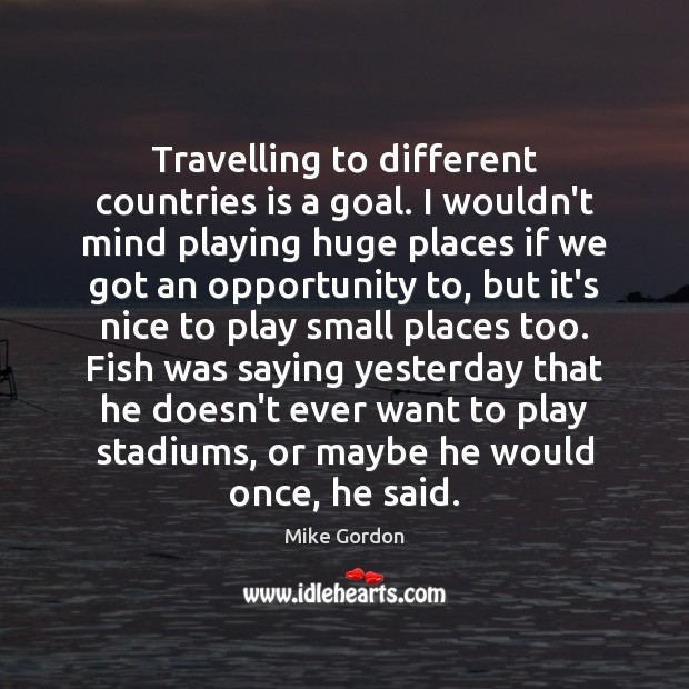 Travelling to different countries is a goal. I wouldn’t mind playing huge Mike Gordon Picture Quote