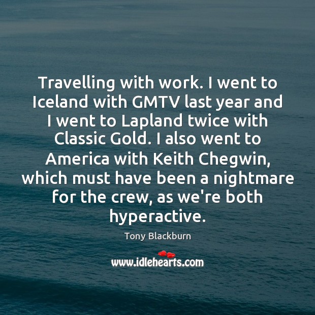 Travelling with work. I went to Iceland with GMTV last year and 