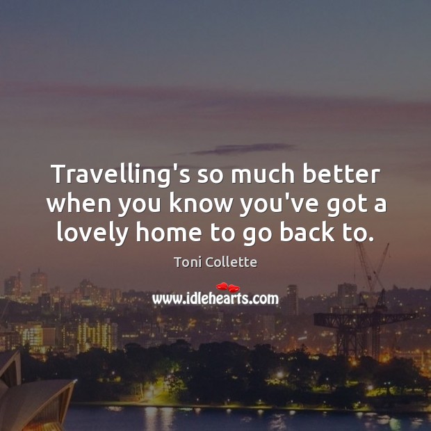 Travelling’s so much better when you know you’ve got a lovely home to go back to. Toni Collette Picture Quote