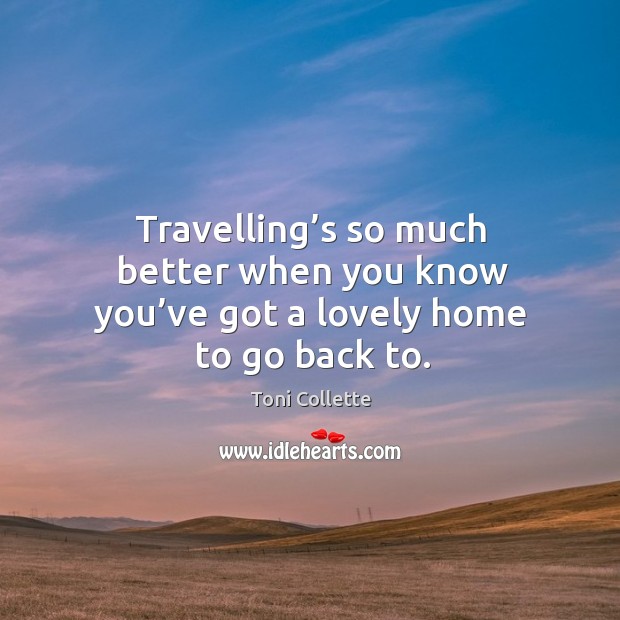 Travelling’s so much better when you know you’ve got a lovely home to go back to. Toni Collette Picture Quote