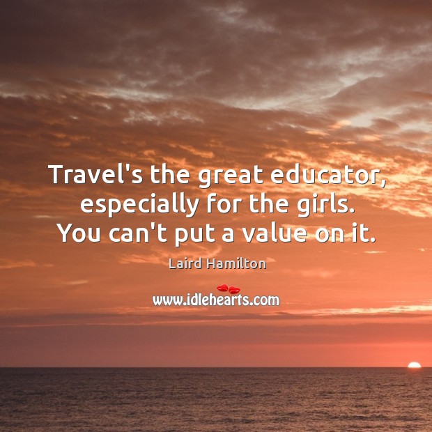 Travel’s the great educator, especially for the girls. You can’t put a value on it. Laird Hamilton Picture Quote