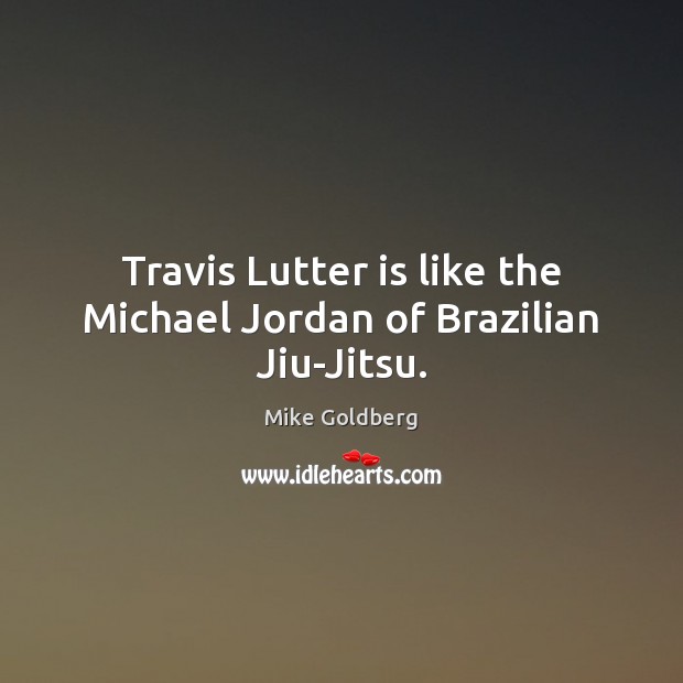Travis Lutter is like the Michael Jordan of Brazilian Jiu-Jitsu. Mike Goldberg Picture Quote