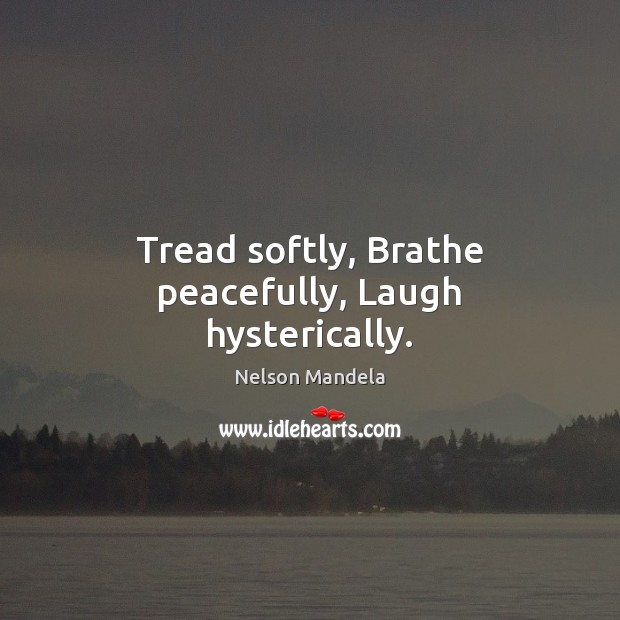 Tread softly, Brathe peacefully, Laugh hysterically. Nelson Mandela Picture Quote