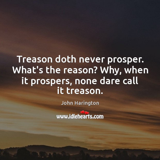 Treason doth never prosper. What’s the reason? Why, when it prospers, none John Harington Picture Quote