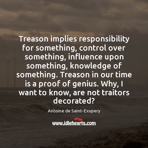 Treason implies responsibility for something, control over something, influence upon something, knowledge Antoine de Saint-Exupery Picture Quote