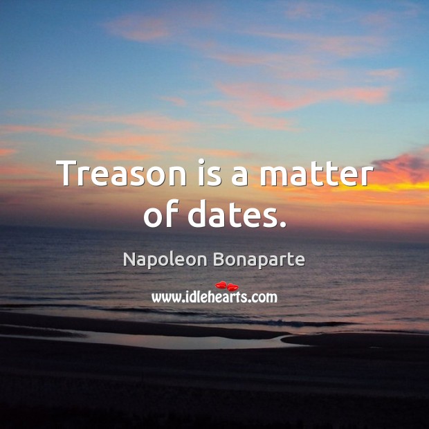 Treason is a matter of dates. Napoleon Bonaparte Picture Quote