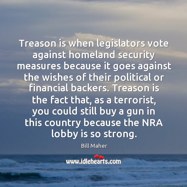 Treason is when legislators vote against homeland security measures because it goes Bill Maher Picture Quote