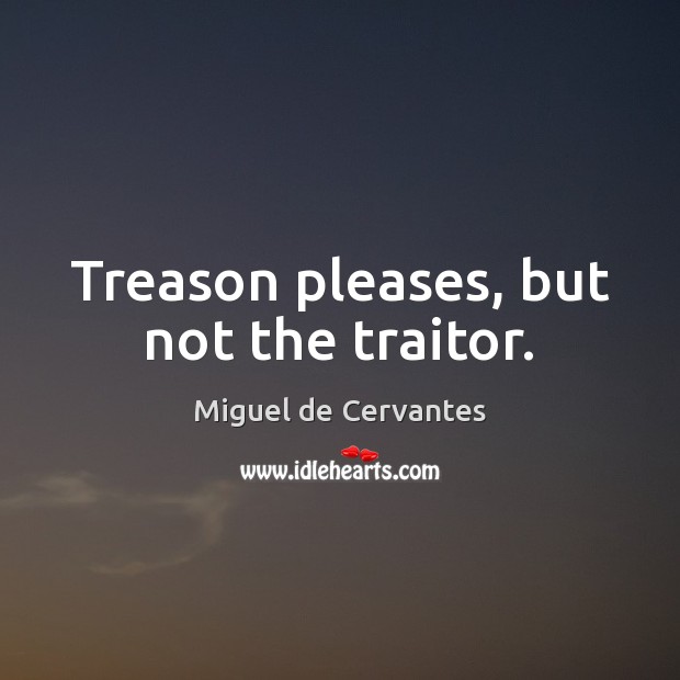 Treason pleases, but not the traitor. Miguel de Cervantes Picture Quote